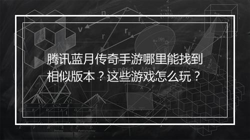 腾讯蓝月传奇手游哪里能找到相似版本？这些游戏怎么玩？