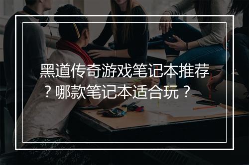 黑道传奇游戏笔记本推荐？哪款笔记本适合玩？