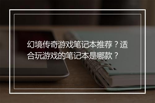 幻境传奇游戏笔记本推荐？适合玩游戏的笔记本是哪款？