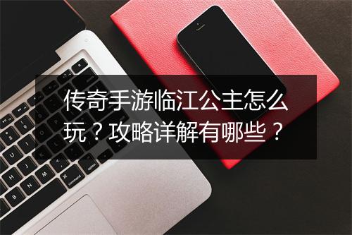传奇手游临江公主怎么玩？攻略详解有哪些？
