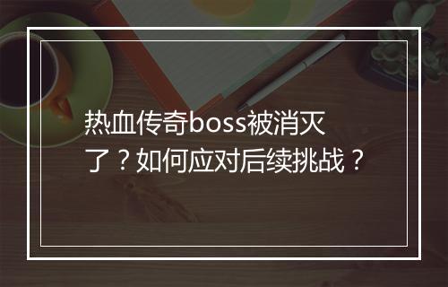 热血传奇boss被消灭了？如何应对后续挑战？
