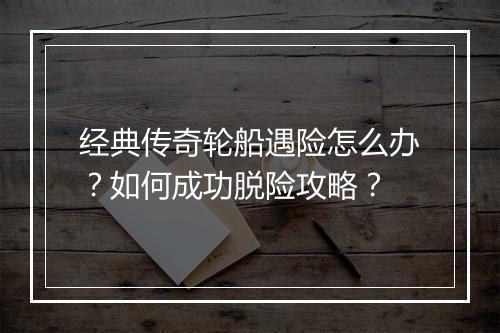 经典传奇轮船遇险怎么办？如何成功脱险攻略？