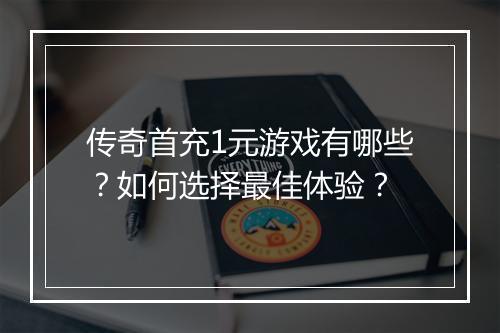 传奇首充1元游戏有哪些？如何选择最佳体验？
