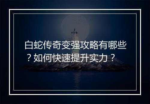 白蛇传奇变强攻略有哪些？如何快速提升实力？