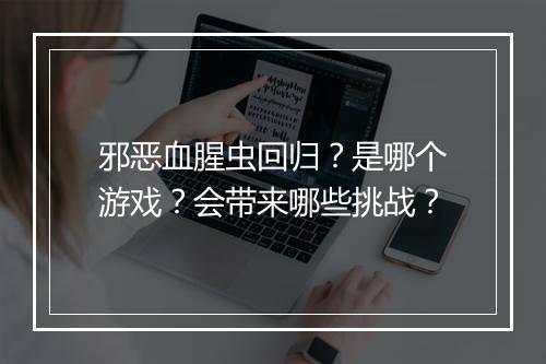 邪恶血腥虫回归？是哪个游戏？会带来哪些挑战？