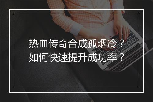 热血传奇合成孤烟冷？如何快速提升成功率？