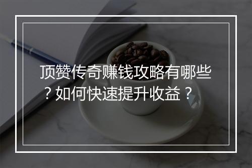 顶赞传奇赚钱攻略有哪些？如何快速提升收益？
