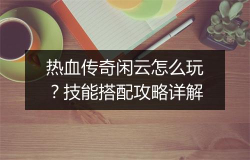 热血传奇闲云怎么玩？技能搭配攻略详解