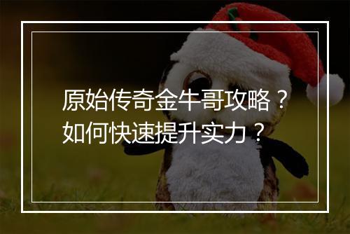 原始传奇金牛哥攻略？如何快速提升实力？