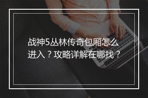 战神5丛林传奇包厢怎么进入？攻略详解在哪找？