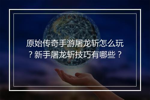 原始传奇手游屠龙斩怎么玩？新手屠龙斩技巧有哪些？