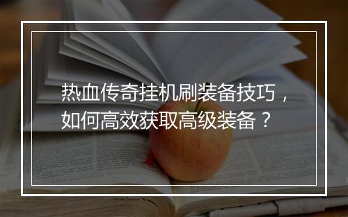 热血传奇挂机刷装备技巧，如何高效获取高级装备？