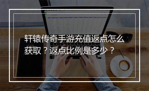 轩辕传奇手游充值返点怎么获取？返点比例是多少？