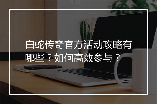 白蛇传奇官方活动攻略有哪些？如何高效参与？