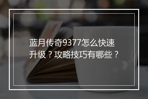 蓝月传奇9377怎么快速升级？攻略技巧有哪些？