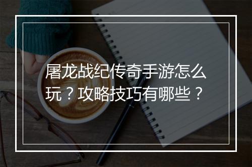 屠龙战纪传奇手游怎么玩？攻略技巧有哪些？