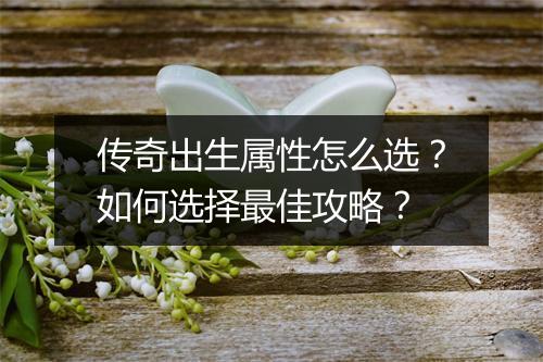 传奇出生属性怎么选？如何选择最佳攻略？