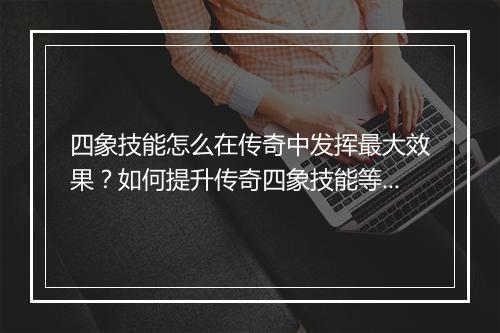四象技能怎么在传奇中发挥最大效果？如何提升传奇四象技能等级？