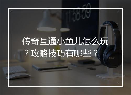 传奇互通小鱼儿怎么玩？攻略技巧有哪些？