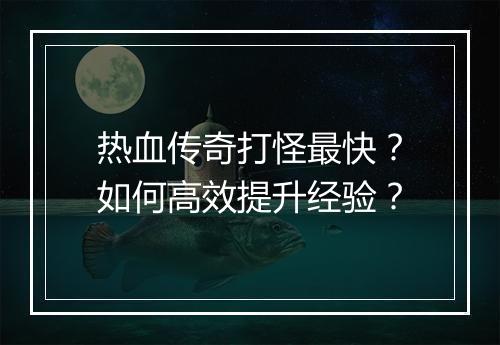 热血传奇打怪最快？如何高效提升经验？