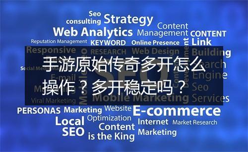 手游原始传奇多开怎么操作？多开稳定吗？