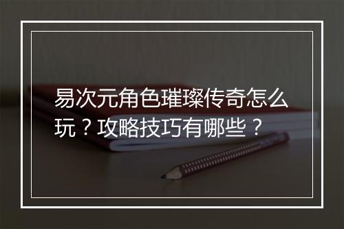 易次元角色璀璨传奇怎么玩？攻略技巧有哪些？