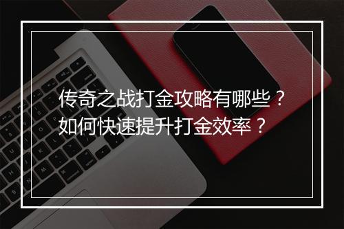 传奇之战打金攻略有哪些？如何快速提升打金效率？