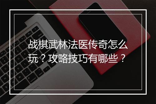 战棋武林法医传奇怎么玩？攻略技巧有哪些？