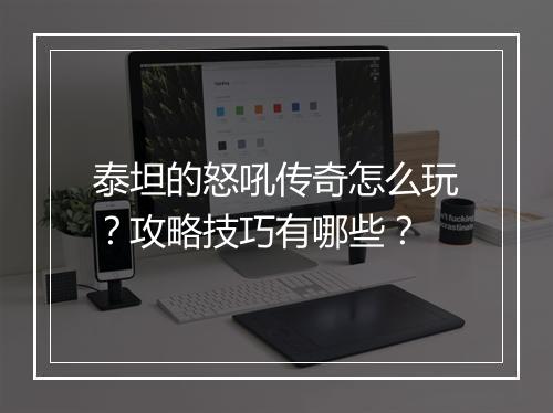 泰坦的怒吼传奇怎么玩？攻略技巧有哪些？