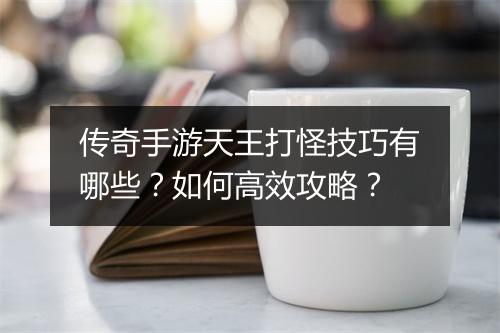传奇手游天王打怪技巧有哪些？如何高效攻略？