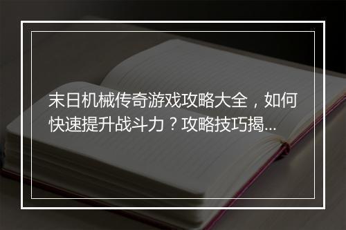 末日机械传奇游戏攻略大全，如何快速提升战斗力？攻略技巧揭秘！