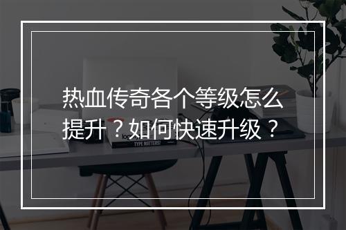 热血传奇各个等级怎么提升？如何快速升级？