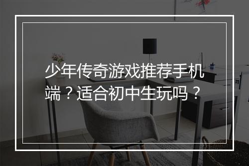 少年传奇游戏推荐手机端？适合初中生玩吗？
