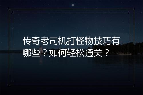传奇老司机打怪物技巧有哪些？如何轻松通关？