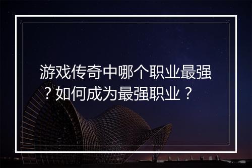 游戏传奇中哪个职业最强？如何成为最强职业？
