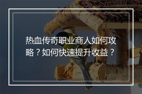 热血传奇职业商人如何攻略？如何快速提升收益？