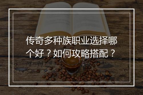 传奇多种族职业选择哪个好？如何攻略搭配？