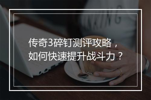 传奇3碎钉测评攻略，如何快速提升战斗力？