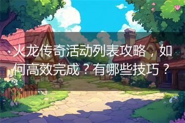 火龙传奇活动列表攻略，如何高效完成？有哪些技巧？
