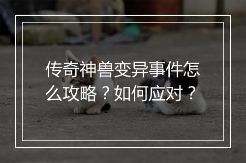 传奇神兽变异事件怎么攻略？如何应对？