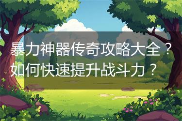 暴力神器传奇攻略大全？如何快速提升战斗力？