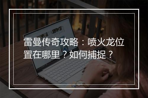 雷曼传奇攻略：喷火龙位置在哪里？如何捕捉？