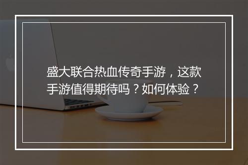 盛大联合热血传奇手游，这款手游值得期待吗？如何体验？