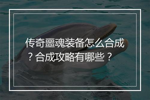 传奇噩魂装备怎么合成？合成攻略有哪些？