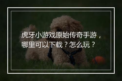虎牙小游戏原始传奇手游，哪里可以下载？怎么玩？
