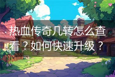 热血传奇几转怎么查看？如何快速升级？