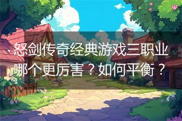 怒剑传奇经典游戏三职业哪个更厉害？如何平衡？