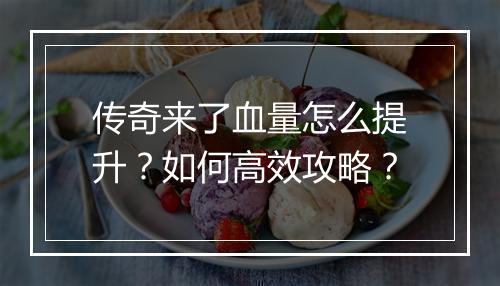 传奇来了血量怎么提升？如何高效攻略？
