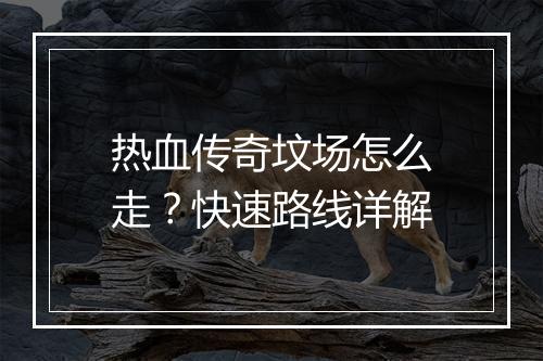 热血传奇坟场怎么走？快速路线详解