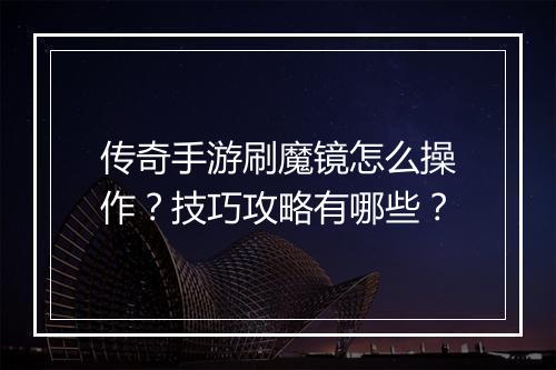 传奇手游刷魔镜怎么操作？技巧攻略有哪些？